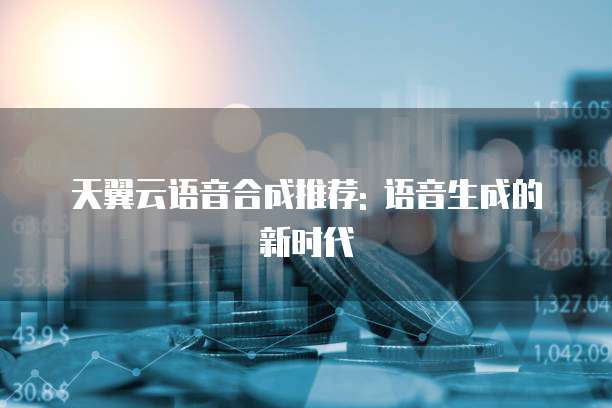 天翼云语音合成推荐: 语音生成的新时代