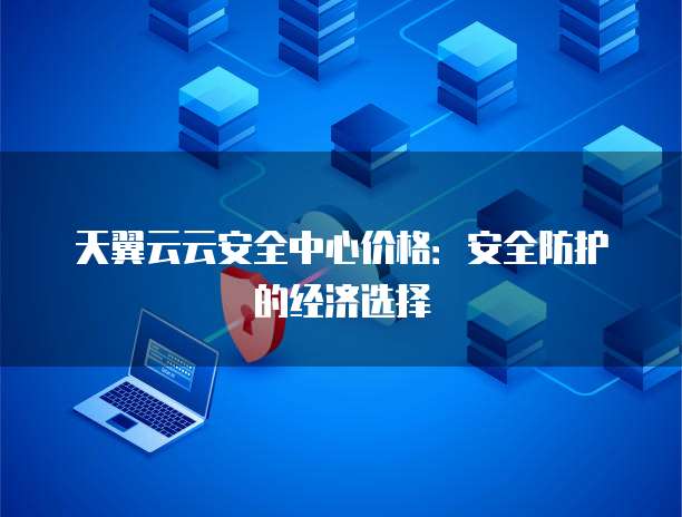 天翼云云安全中心价格：安全防护的经济选择