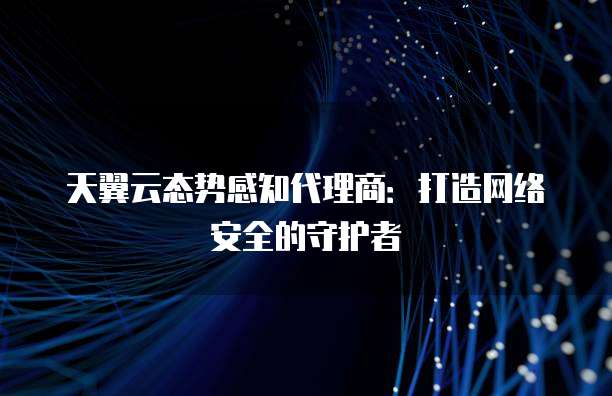 天翼云态势感知代理商:打造网络安全的守护者