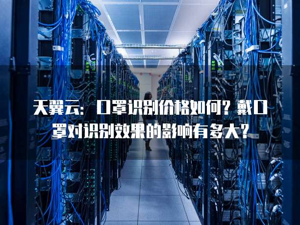 天翼云:口罩识别价格如何?戴口罩对识别效果的影响有多大?