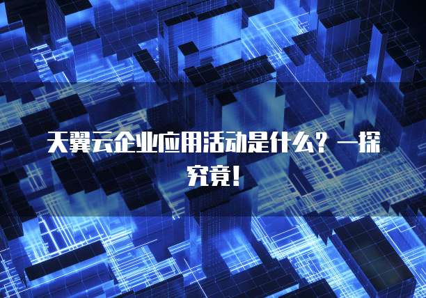 天翼云企业应用活动是什么?一探究竟!