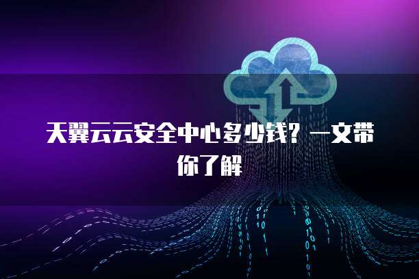 天翼云云安全中心多少钱?一文带你了解