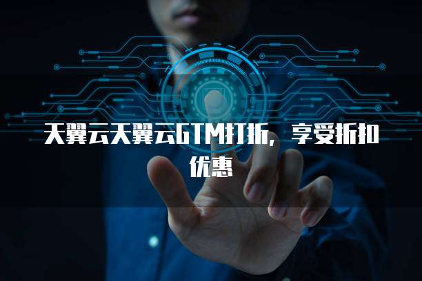 天翼云天翼云GTM打折,享受折扣优惠