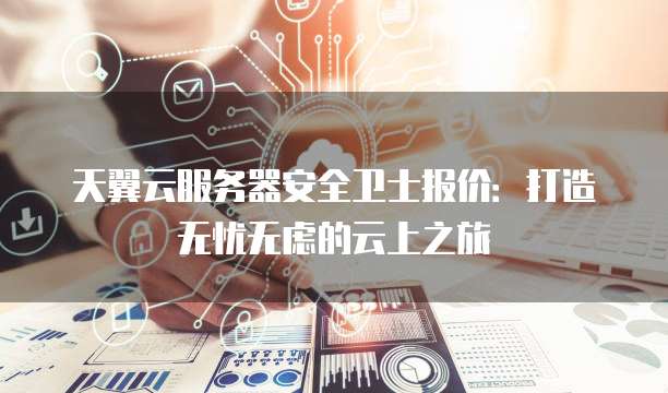 天翼云服务器安全卫士报价:打造无忧无虑的云上之旅