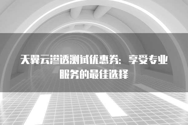 天翼云渗透测试优惠券：享受专业服务的最佳选择