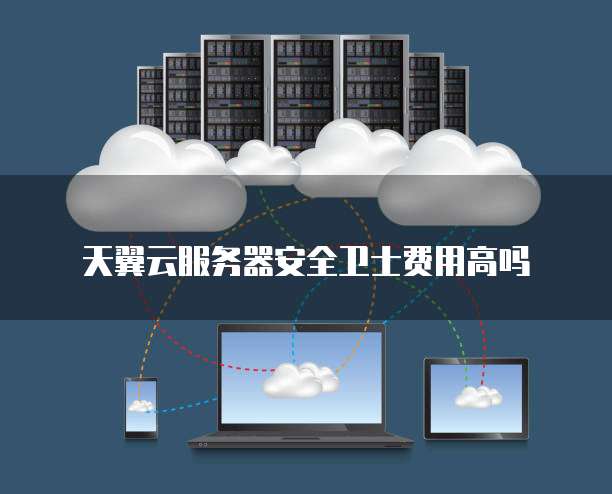 天翼云服务器安全卫士费用高吗