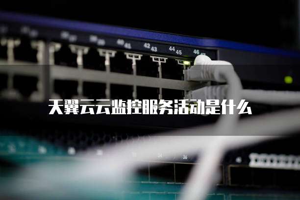 天翼云云监控服务活动是什么