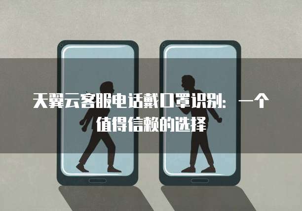 天翼云客服电话戴口罩识别:一个值得信赖的选择