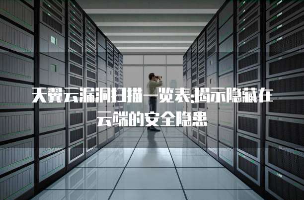 天翼云漏洞扫描一览表:揭示隐藏在云端的安全隐患