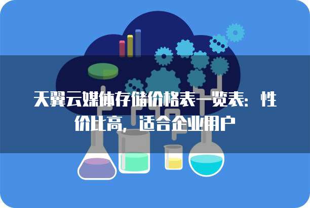 天翼云媒体存储价格表一览表:性价比高,适合企业用户
