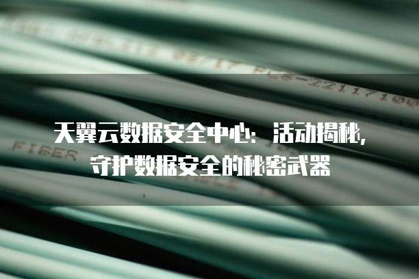 天翼云数据安全中心:活动揭秘,守护数据安全的秘密武器