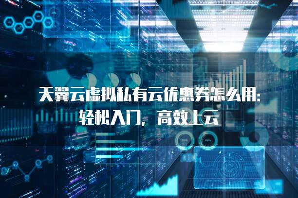 天翼云虚拟私有云优惠券怎么用:轻松入门,高效上云