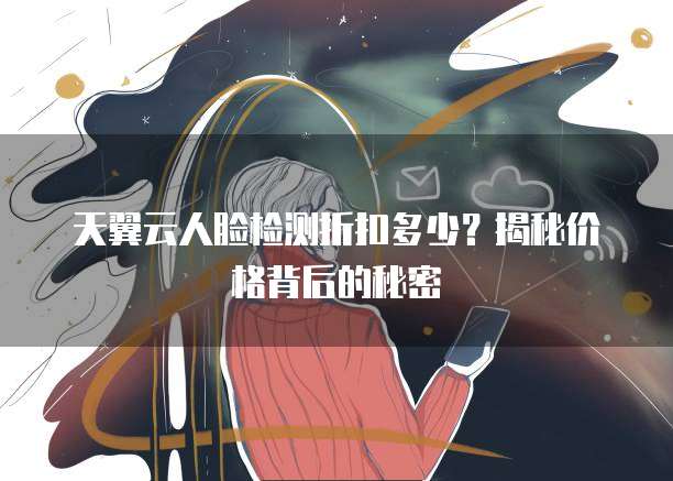 天翼云人脸检测折扣多少?揭秘价格背后的秘密