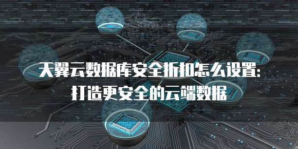 天翼云数据库安全折扣怎么设置:打造更安全的云端数据