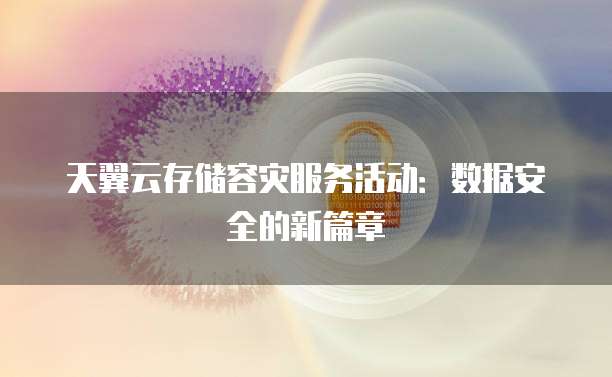 天翼云存储容灾服务活动:数据安全的新篇章