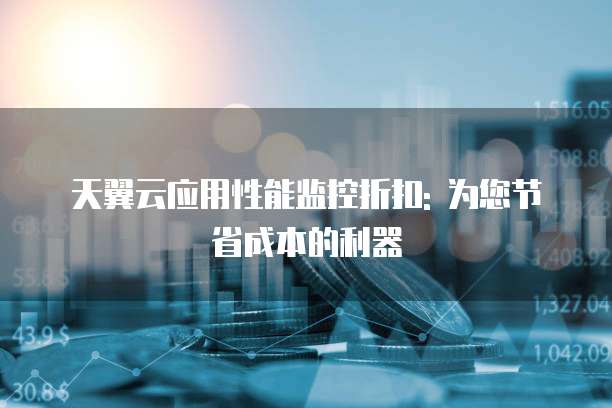 天翼云应用性能监控折扣: 为您节省成本的利器
