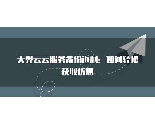 天翼云云服务备份返利：如何轻松获取优惠