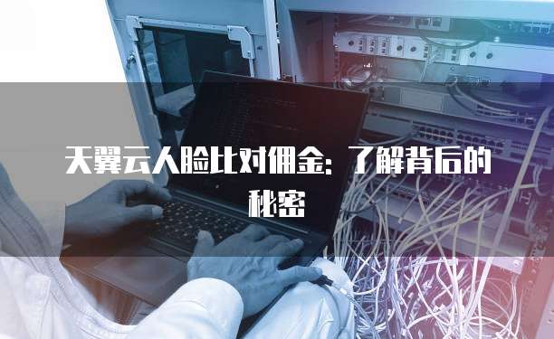 天翼云人脸比对佣金: 了解背后的秘密