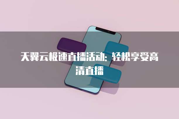 天翼云极速直播活动: 轻松享受高清直播