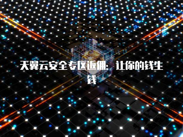 天翼云安全专区返佣:让你的钱生钱
