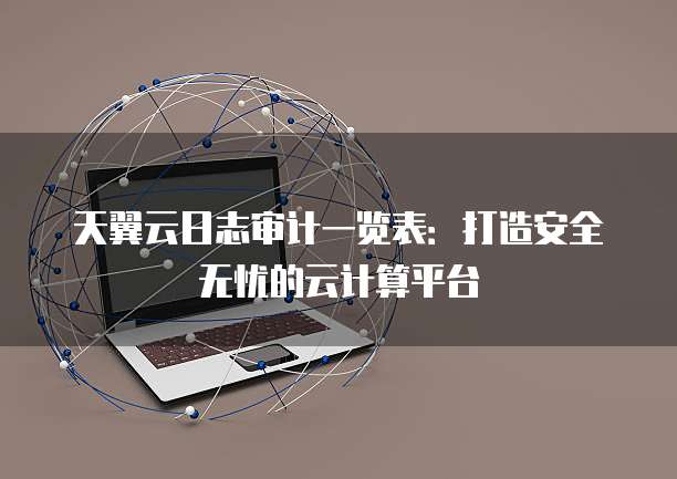 天翼云日志审计一览表:打造安全无忧的云计算平台