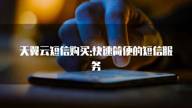 天翼云短信购买:快速简便的短信服务