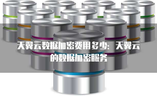 天翼云数据加密费用多少:天翼云的数据加密服务