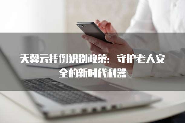 天翼云摔倒识别政策:守护老人安全的新时代利器