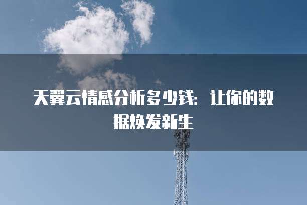 天翼云情感分析多少钱:让你的数据焕发新生