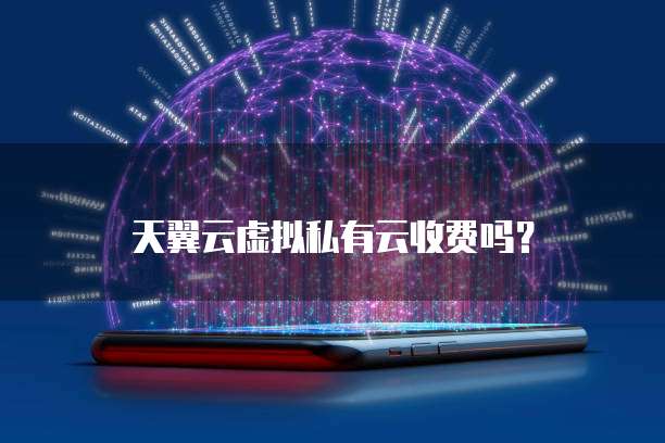 天翼云虚拟私有云收费吗?