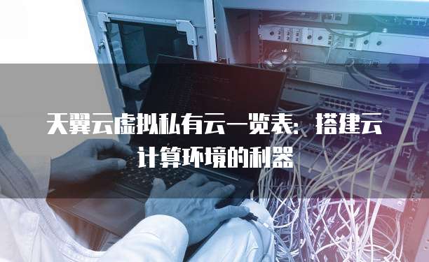 天翼云虚拟私有云一览表:搭建云计算环境的利器