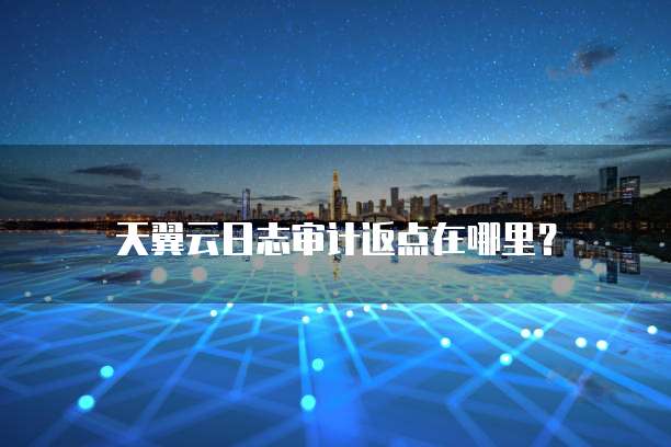 天翼云日志审计返点在哪里?