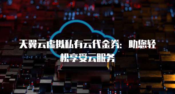 天翼云虚拟私有云代金券:助您轻松享受云服务