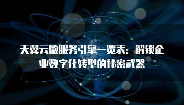 天翼云微服务引擎一览表:解锁企业数字化转型的秘密武器