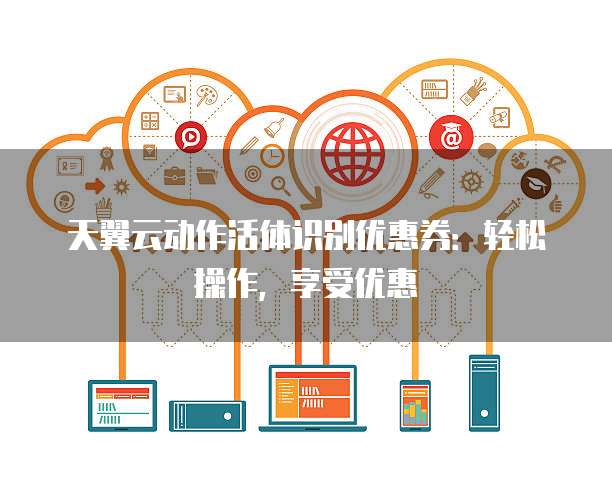 天翼云动作活体识别优惠券:轻松操作,享受优惠