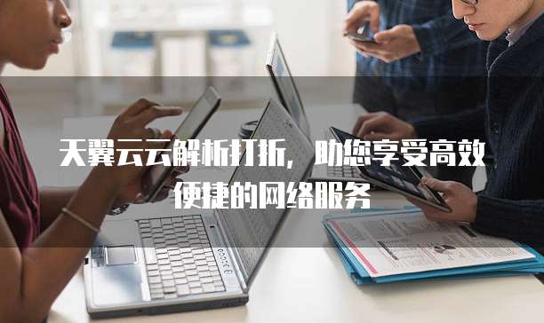天翼云云解析打折,助您享受高效便捷的网络服务