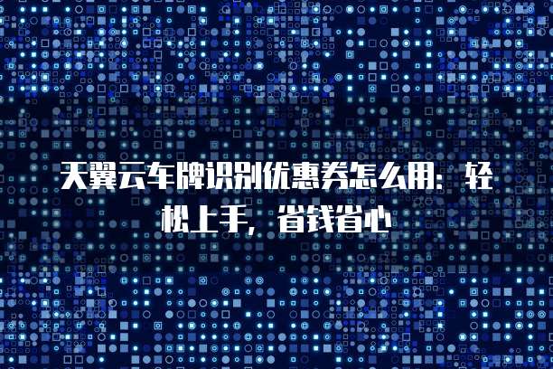 天翼云车牌识别优惠券怎么用:轻松上手,省钱省心