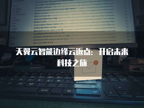 天翼云智能边缘云返点：开启未来科技之旅