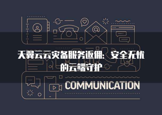 天翼云云灾备服务返佣:安全无忧的云端守护