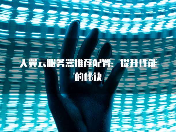 天翼云服务器推荐配置:提升性能的秘诀