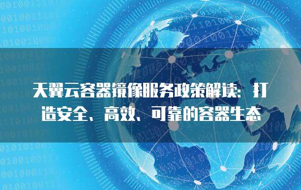 天翼云容器镜像服务政策解读：打造安全、高效、可靠的容器生态