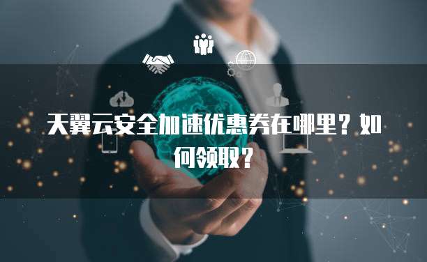 天翼云安全加速优惠券在哪里?如何领取?