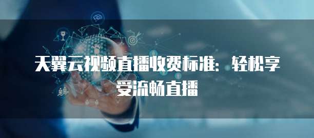 天翼云视频直播收费标准:轻松享受流畅直播
