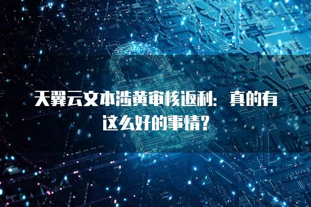 天翼云文本涉黄审核返利:真的有这么好的事情?