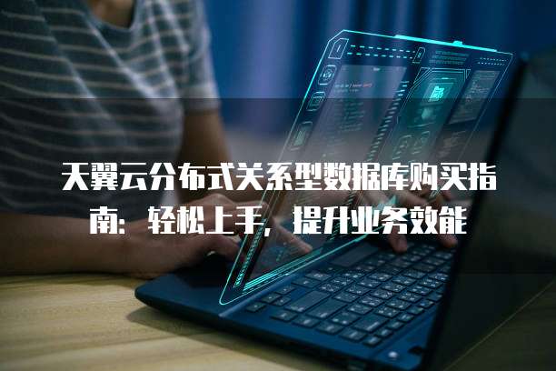 天翼云分布式关系型数据库购买指南:轻松上手,提升业务效能