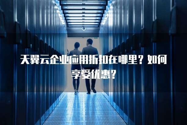 天翼云企业应用折扣在哪里?如何享受优惠?