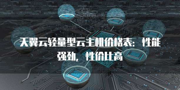 天翼云轻量型云主机价格表:性能强劲,性价比高