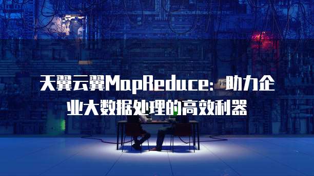 天翼云翼MapReduce：助力企业大数据处理的高效利器