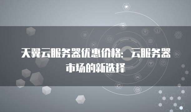 天翼云服务器优惠价格:云服务器市场的新选择