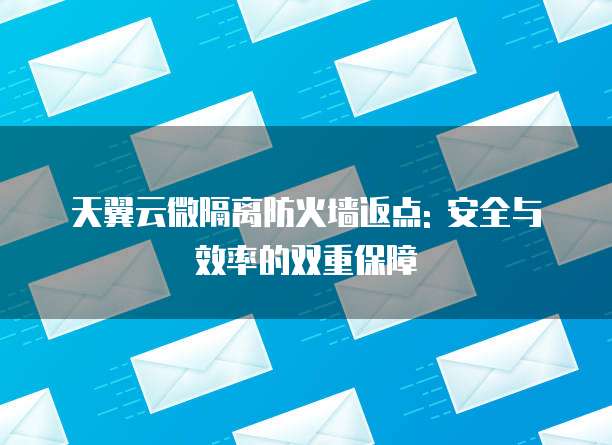 天翼云微隔离防火墙返点: 安全与效率的双重保障